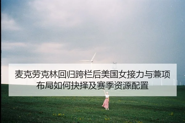 麦克劳克林回归跨栏后美国女接力与兼项布局如何抉择及赛季资源配置