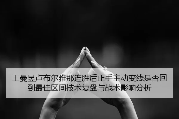 王曼昱卢布尔雅那连胜后正手主动变线是否回到最佳区间技术复盘与战术影响分析