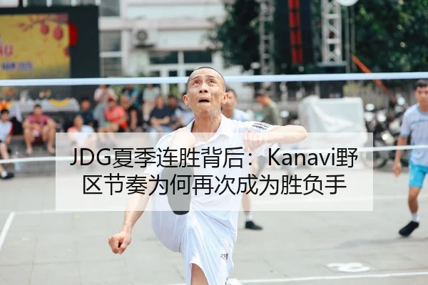 JDG夏季连胜背后：Kanavi野区节奏为何再次成为胜负手