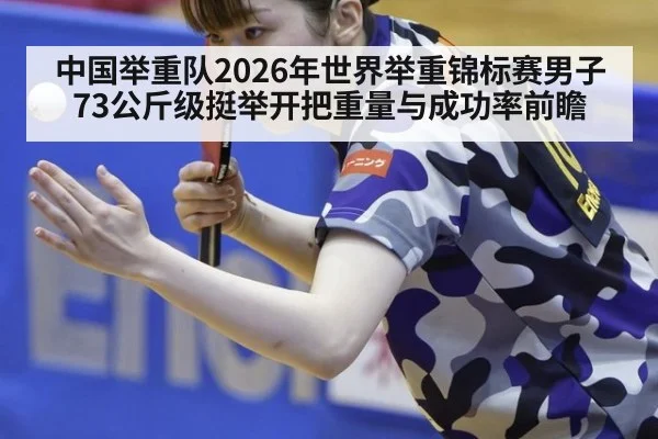 中国举重队2026年世界举重锦标赛男子73公斤级挺举开把重量与成功率前瞻