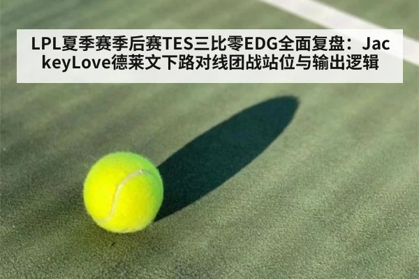 LPL夏季赛季后赛TES三比零EDG全面复盘:JackeyLove德莱文下路对线团战站位与输出逻辑