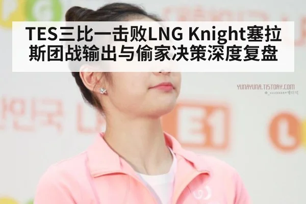 TES三比一击败LNG Knight塞拉斯团战输出与偷家决策深度复盘